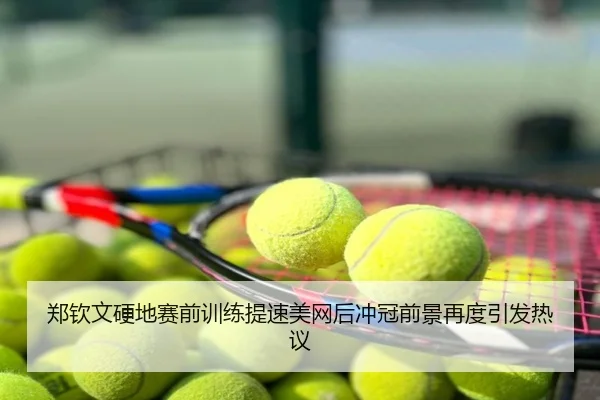 郑钦文硬地赛前训练提速美网后冲冠前景再度引发热议