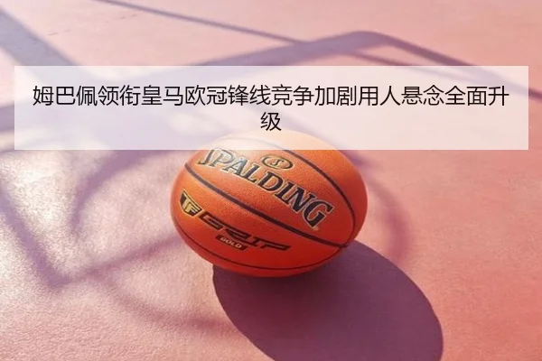 姆巴佩领衔皇马欧冠锋线竞争加剧用人悬念全面升级