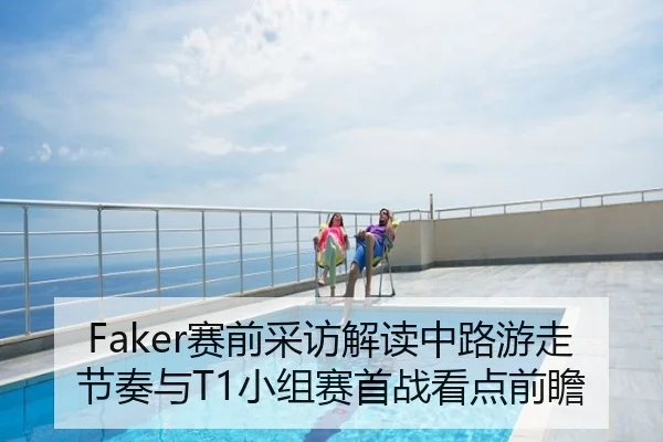 Faker赛前采访解读中路游走节奏与T1小组赛首战看点前瞻